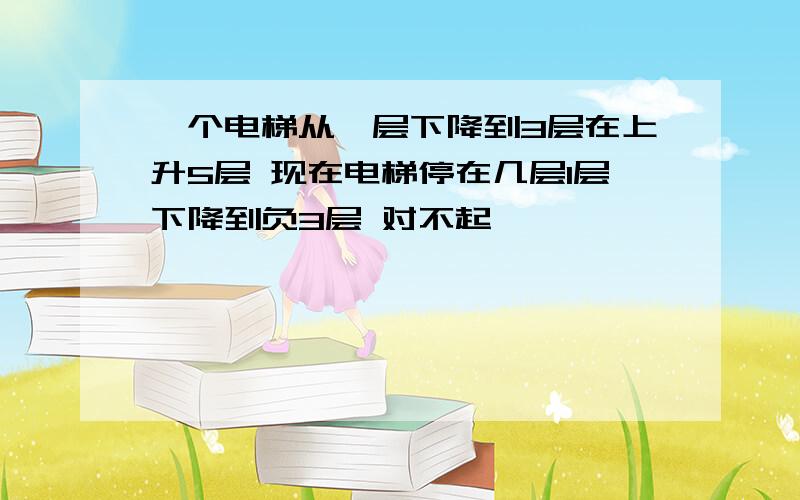 一个电梯从一层下降到3层在上升5层 现在电梯停在几层1层下降到负3层 对不起