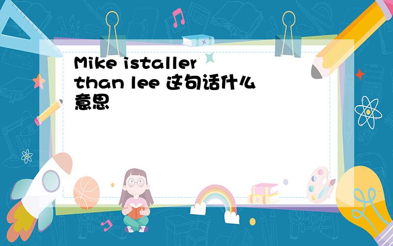 Mike istaller than lee 这句话什么意思