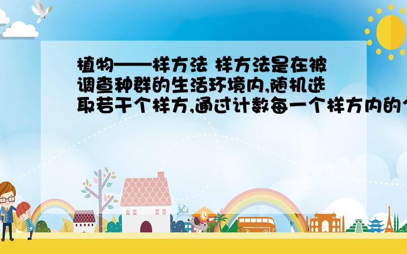 植物——样方法 样方法是在被调查种群的生活环境内,随机选取若干个样方,通过计数每一个样方内的个植物——样方法 样方法是在被调查种群的生活环境内,随机选取若干个样方,通过计数每