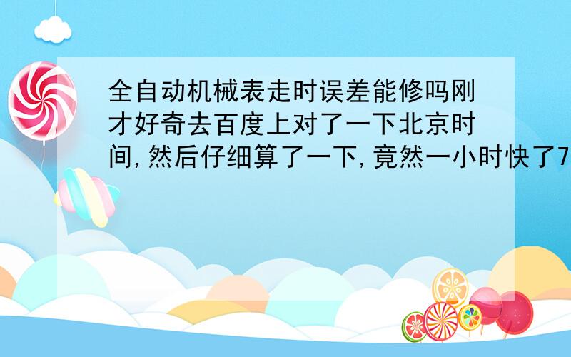 全自动机械表走时误差能修吗刚才好奇去百度上对了一下北京时间,然后仔细算了一下,竟然一小时快了7秒钟.觉得误差太大了,这个能调吗?不太懂机械表.（大表盘和小表盘上的秒针一真都能对