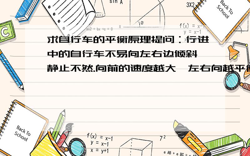 求自行车的平衡原理提问：行进中的自行车不易向左右边倾斜,静止不然.向前的速度越大,左右向越平衡.求：简明易懂原理,