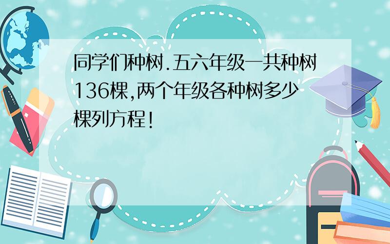 同学们种树.五六年级一共种树136棵,两个年级各种树多少棵列方程!