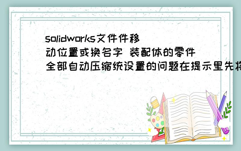 solidworks文件件移动位置或换名字 装配体的零件全部自动压缩统设置的问题在提示里先将勾号取消掉,再手动查找就可以了.如何还原 那个 让我查找的对话框解除压缩 无反应。点右键打开零件