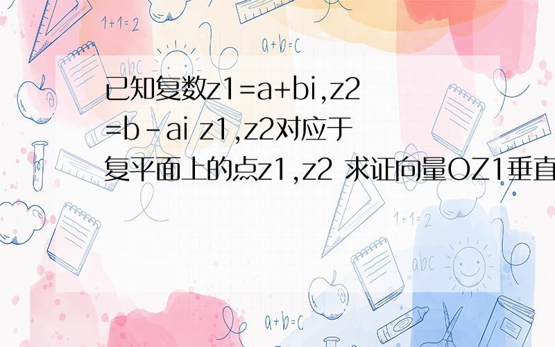 已知复数z1=a+bi,z2=b-ai z1,z2对应于复平面上的点z1,z2 求证向量OZ1垂直于向量OZ2