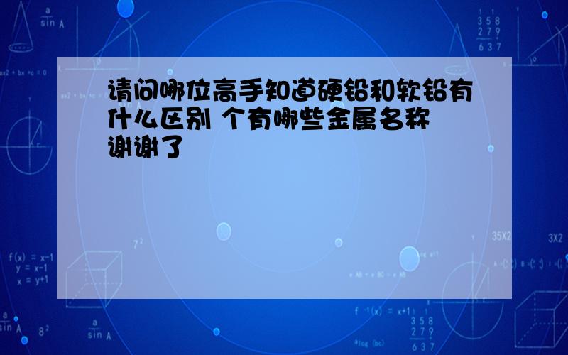 请问哪位高手知道硬铅和软铅有什么区别 个有哪些金属名称 谢谢了