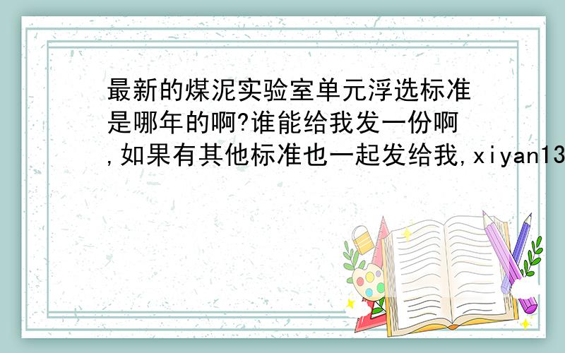 最新的煤泥实验室单元浮选标准是哪年的啊?谁能给我发一份啊,如果有其他标准也一起发给我,xiyan13@sohu.com