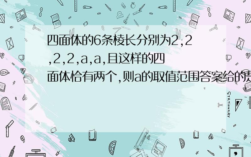 四面体的6条棱长分别为2,2,2,2,a,a,且这样的四面体恰有两个,则a的取值范围答案给的是：√6 -√2＜a2√2且a≠2