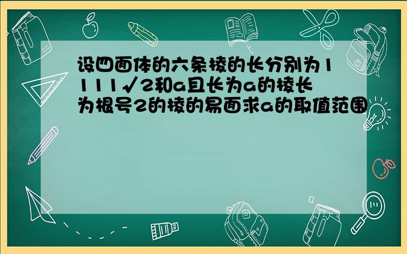 设四面体的六条棱的长分别为1111√2和a且长为a的棱长为根号2的棱的易面求a的取值范围