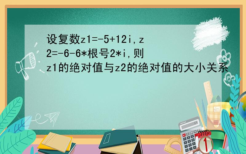 设复数z1=-5+12i,z2=-6-6*根号2*i,则z1的绝对值与z2的绝对值的大小关系