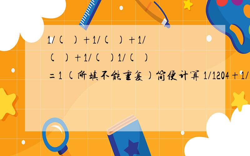 1/( )+1/( )+1/( )+1/( )1/( )=1 (所填不能重复)简便计算 1/1204+1/512+1/256...+1/2+1+2+4+8...+152 1/2-1又1/3+2又1/2-3又1/3+4又1/2-5又1/3+...+9961/2-9971/3+998 1的立方+2的立方+3的立方+...+10的立方 递等式计算(有具体过