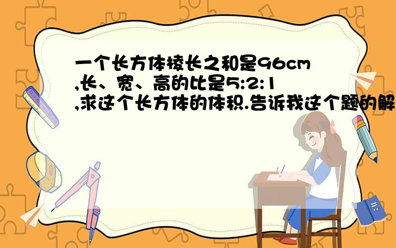 一个长方体棱长之和是96cm,长、宽、高的比是5:2:1,求这个长方体的体积.告诉我这个题的解题步骤谢谢各位了！！！！！！！！！！！！！！！！！！！！！！！！！！！！！！！！！！！！