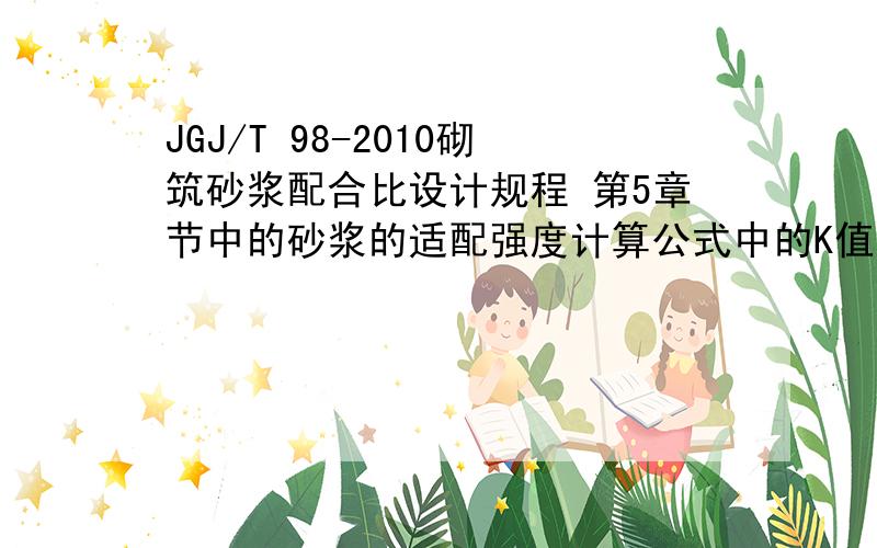 JGJ/T 98-2010砌筑砂浆配合比设计规程 第5章节中的砂浆的适配强度计算公式中的K值怎么取?