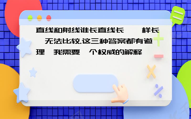 直线和射线谁长直线长,一样长,无法比较.这三种答案都有道理,我需要一个权威的解释