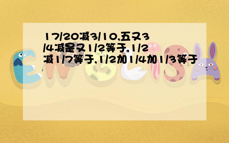 17/20减3/10,五又3/4减是又1/2等于,1/2减1/7等于,1/2加1/4加1/3等于