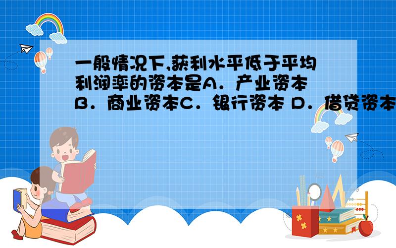 一般情况下,获利水平低于平均利润率的资本是A．产业资本 B．商业资本C．银行资本 D．借贷资本