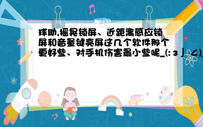 球助,摇晃锁屏、近距离感应锁屏和音量键亮屏这几个软件那个更好些、对手机伤害最小些呢_(:з」∠)_RT