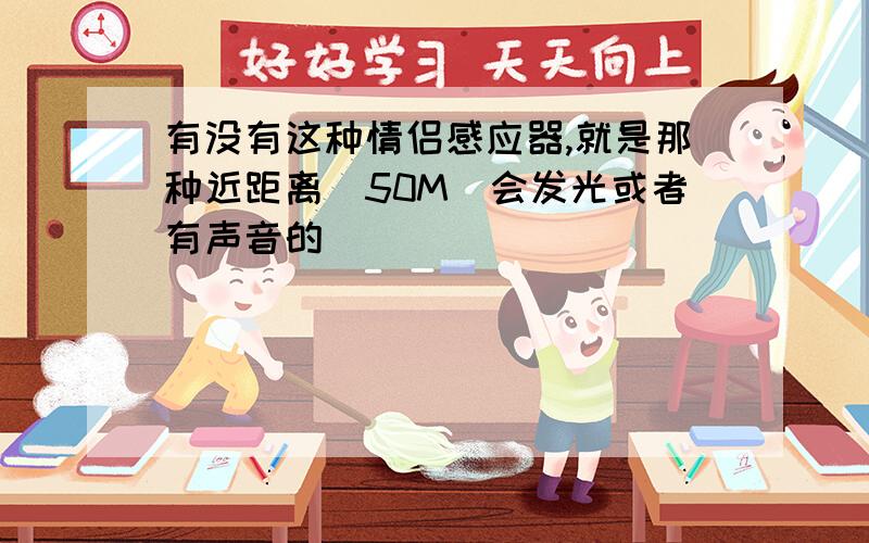 有没有这种情侣感应器,就是那种近距离(50M)会发光或者有声音的