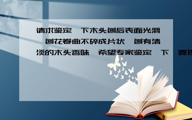 请求鉴定一下木头刨后表面光滑,刨花卷曲不碎成片状,刨有清淡的木头香味,希望专家鉴定一下,要理由,还有一点材质坚硬，比重在1附近