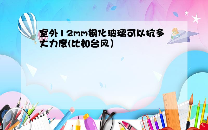 室外12mm钢化玻璃可以抗多大力度(比如台风）