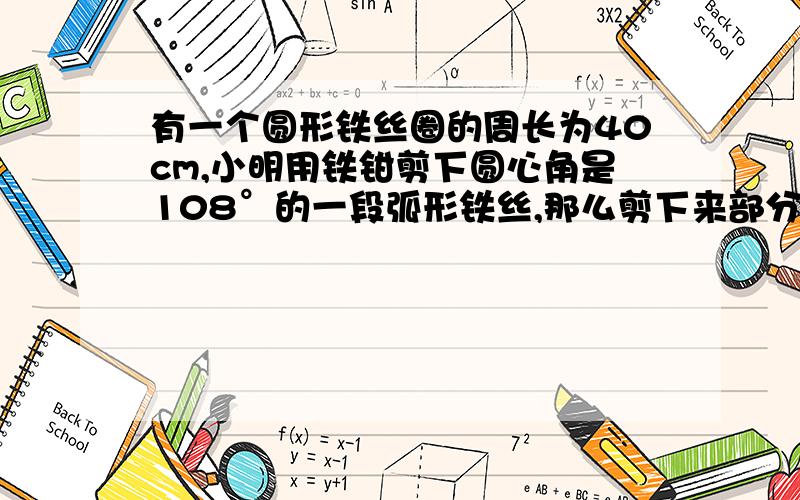 有一个圆形铁丝圈的周长为40cm,小明用铁钳剪下圆心角是108°的一段弧形铁丝,那么剪下来部分的铁丝长是...有一个圆形铁丝圈的周长为40cm,小明用铁钳剪下圆心角是108°的一段弧形铁丝,那么剪