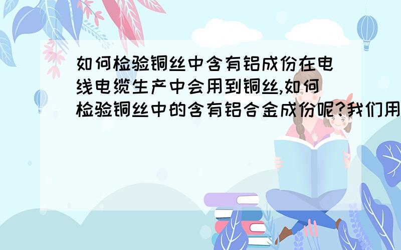 如何检验铜丝中含有铝成份在电线电缆生产中会用到铜丝,如何检验铜丝中的含有铝合金成份呢?我们用的是拉丝铜丝不知道供应商是否将铝合金的成份参入其中.