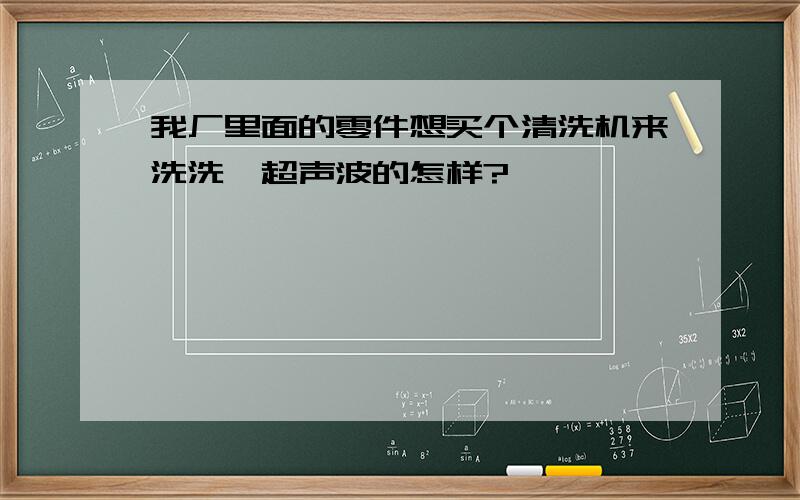 我厂里面的零件想买个清洗机来洗洗,超声波的怎样?