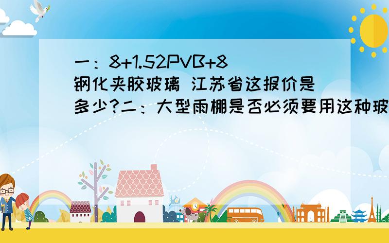 一：8+1.52PVB+8 钢化夹胶玻璃 江苏省这报价是多少?二：大型雨棚是否必须要用这种玻璃?