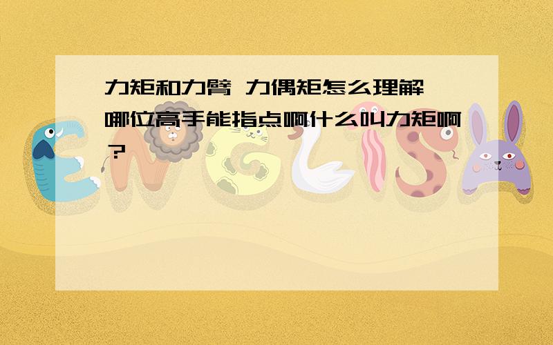 力矩和力臂 力偶矩怎么理解,哪位高手能指点啊什么叫力矩啊？