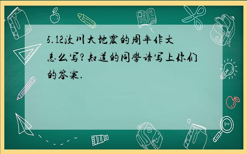 5.12汶川大地震的周年作文怎么写?知道的同学请写上你们的答案.