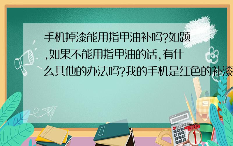 手机掉漆能用指甲油补吗?如题,如果不能用指甲油的话,有什么其他的办法吗?我的手机是红色的补漆笔一般的汽车修理厂就有哦?