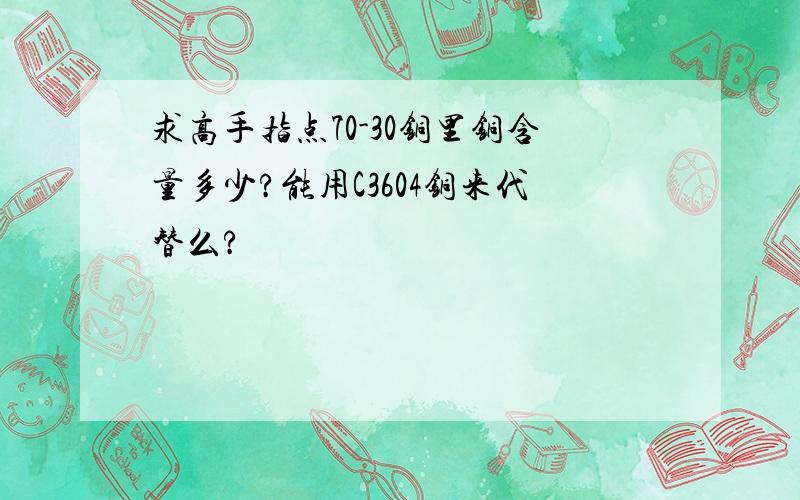 求高手指点70-30铜里铜含量多少?能用C3604铜来代替么?