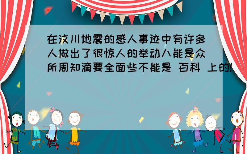 在汶川地震的感人事迹中有许多人做出了很惊人的举动八能是众所周知滴要全面些不能是 百科 上的!