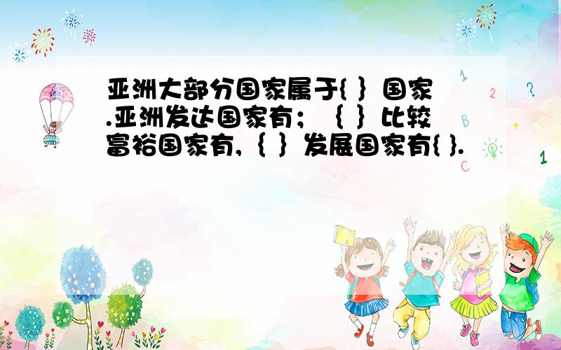 亚洲大部分国家属于{ ｝国家.亚洲发达国家有；｛ ｝比较富裕国家有,｛ ｝发展国家有{ }.