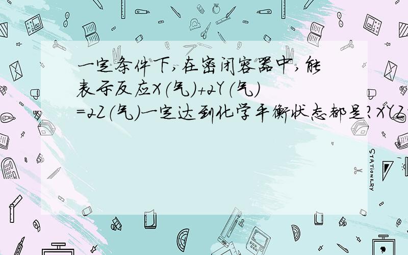 一定条件下,在密闭容器中,能表示反应X（气）+2Y（气）=2Z（气）一定达到化学平衡状态都是?XYZ的物质的量之比为1：2：2 请问这句怎么错了请问不平衡时怎么会出现1:2:反应中不是反应的各物