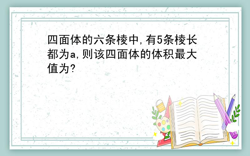 四面体的六条棱中,有5条棱长都为a,则该四面体的体积最大值为?