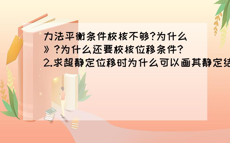 力法平衡条件校核不够?为什么》?为什么还要校核位移条件?2.求超静定位移时为什么可以画其静定结构的弯矩图图乘?3.一个封闭正方形,两边中点两铰结点,分别作用力p,左右对称,怎么用力法,