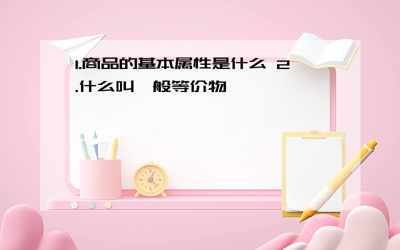 1.商品的基本属性是什么 2.什么叫一般等价物