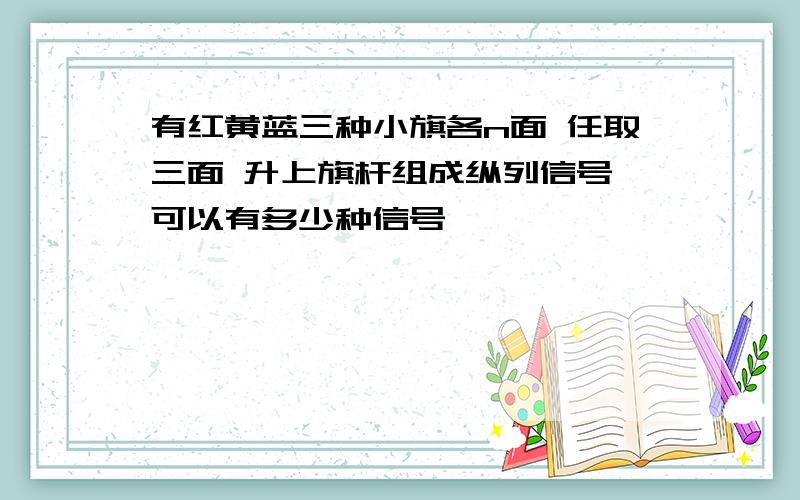 有红黄蓝三种小旗各n面 任取三面 升上旗杆组成纵列信号 可以有多少种信号