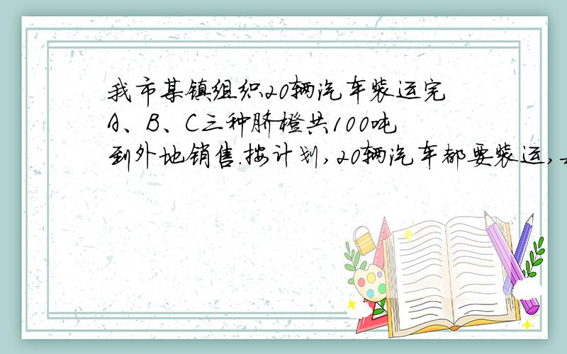 我市某镇组织20辆汽车装运完A、B、C三种脐橙共100吨到外地销售．按计划,20辆汽车都要装运,每辆汽车只能装运同一种脐橙,且必须装满．根据下表提供的信息,脐 橙 品 种 A B C每辆汽车运载量