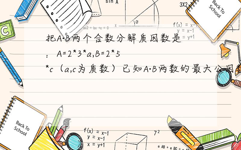 把A·B两个合数分解质因数是：A=2*3*a,B=2*5*c（a,c为质数）已知A·B两数的最大公因数是10,最小公倍数接上一题：210,那么a,c两数分别是多少?