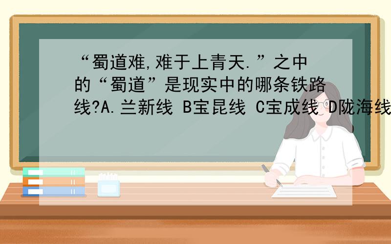 “蜀道难,难于上青天.”之中的“蜀道”是现实中的哪条铁路线?A.兰新线 B宝昆线 C宝成线 D陇海线