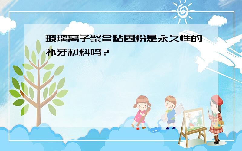 玻璃离子聚合粘固粉是永久性的补牙材料吗?