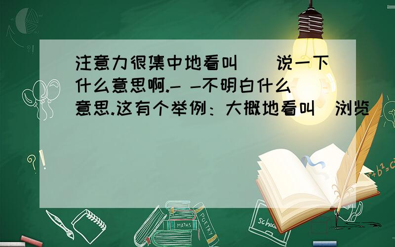 注意力很集中地看叫（）说一下什么意思啊.- -不明白什么意思.这有个举例：大概地看叫（浏览）