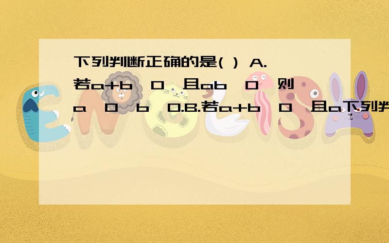 下列判断正确的是( ) A.若a+b>0,且ab>0,则a>0,b>0.B.若a+b>0,且a下列判断正确的是( )A.若a+b>0,且ab>0,则a>0,b>0.B.若a+b>0,且ab0,b