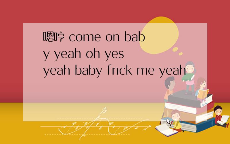 嗯哼 come on baby yeah oh yes yeah baby fnck me yeah