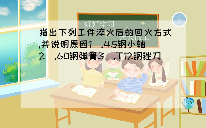 指出下列工件淬火后的回火方式,并说明原因1）.45钢小轴2）.60钢弹簧3）.T12钢锉刀