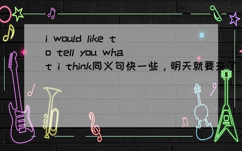 i would like to tell you what i think同义句快一些，明天就要交了