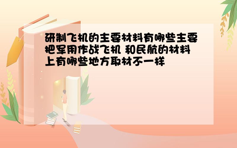 研制飞机的主要材料有哪些主要把军用作战飞机 和民航的材料上有哪些地方取材不一样