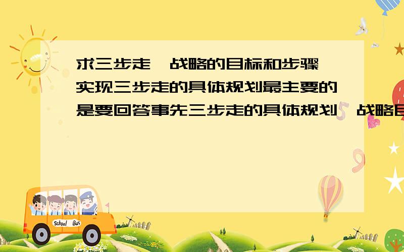 求三步走,战略的目标和步骤,实现三步走的具体规划最主要的是要回答事先三步走的具体规划,战略目标