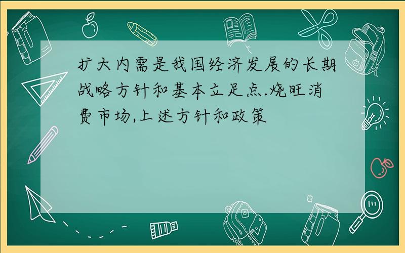 扩大内需是我国经济发展的长期战略方针和基本立足点.烧旺消费市场,上述方针和政策